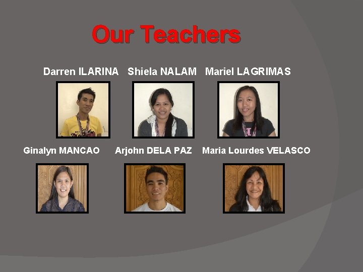 Our Teachers Darren ILARINA Shiela NALAM Mariel LAGRIMAS Ginalyn MANCAO Arjohn DELA PAZ Maria