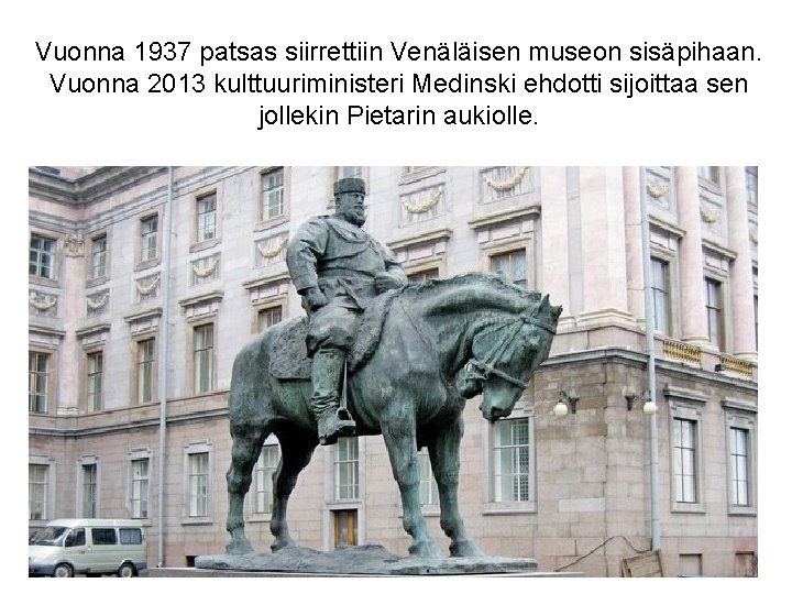 Vuonna 1937 patsas siirrettiin Venäläisen museon sisäpihaan. Vuonna 2013 kulttuuriministeri Medinski ehdotti sijoittaa sen