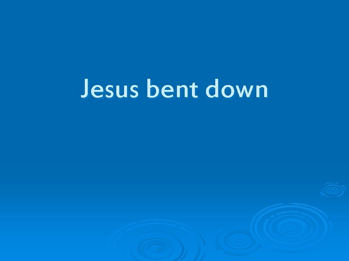 Jesus bent down 