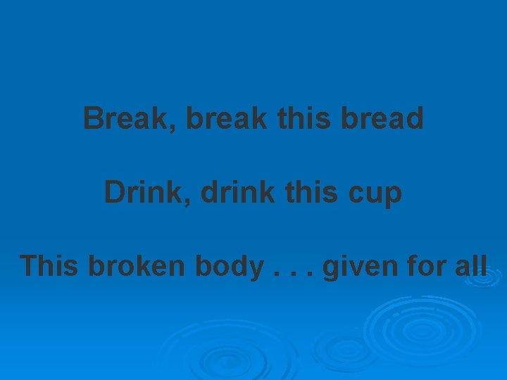 Break, break this bread Drink, drink this cup This broken body. . . given