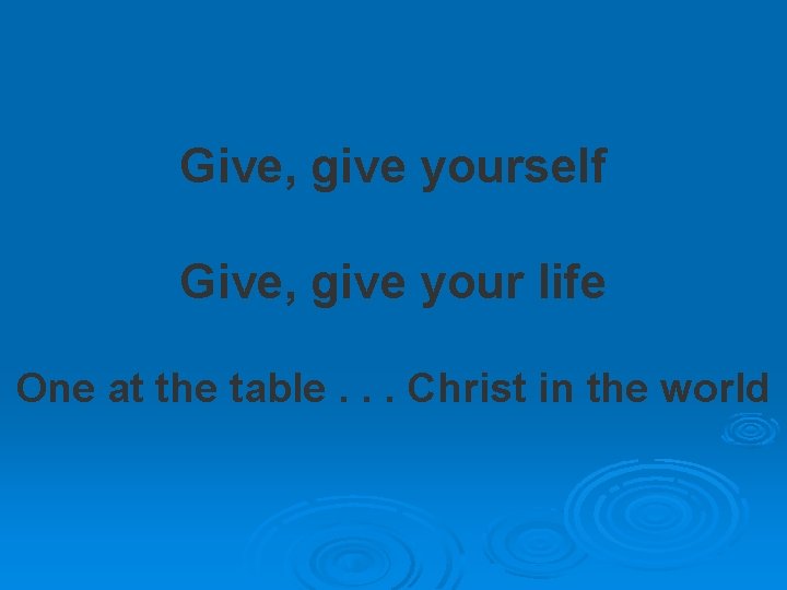 Give, give yourself Give, give your life One at the table. . . Christ