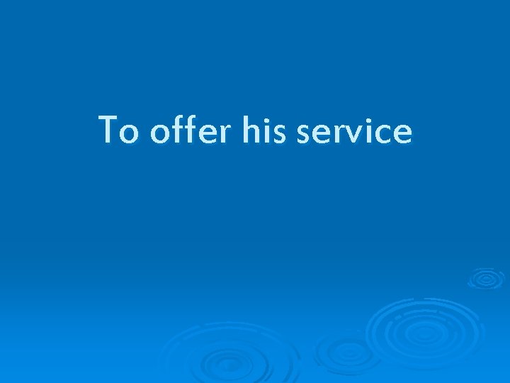 To offer his service 