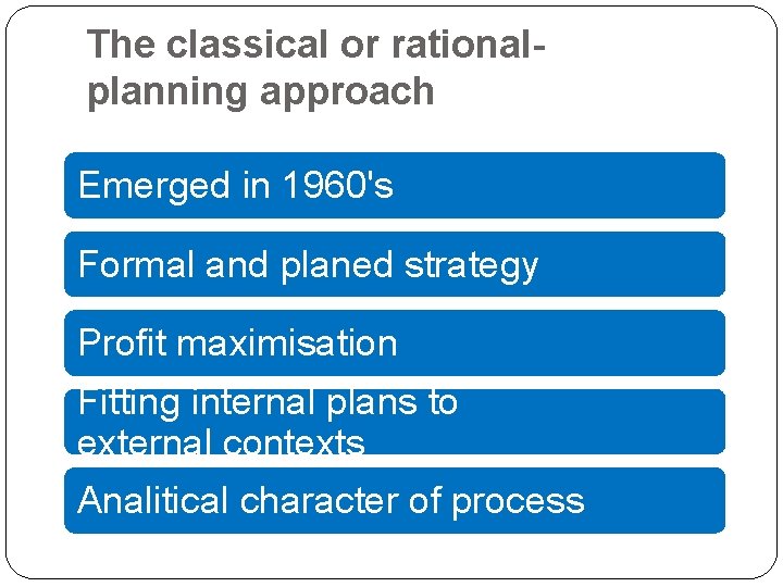 The classical or rationalplanning approach Emerged in 1960's Formal and planed strategy Profit maximisation The classical or rationalplanning approach Emerged in 1960's Formal and planed strategy Profit maximisation