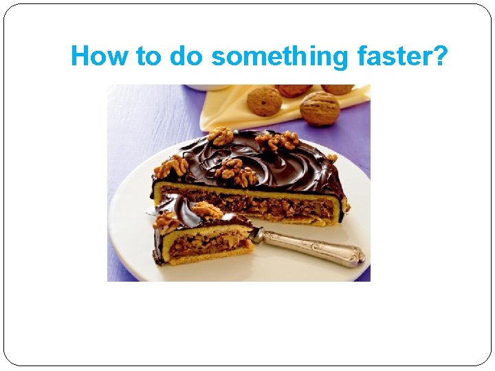 How to do something faster? How to do something faster?