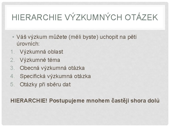 HIERARCHIE VÝZKUMNÝCH OTÁZEK • Váš výzkum můžete (měli byste) uchopit na pěti úrovních: 1.