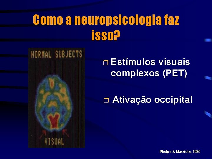Como a neuropsicologia faz isso? r Estímulos visuais complexos (PET) r Ativação occipital Phelps