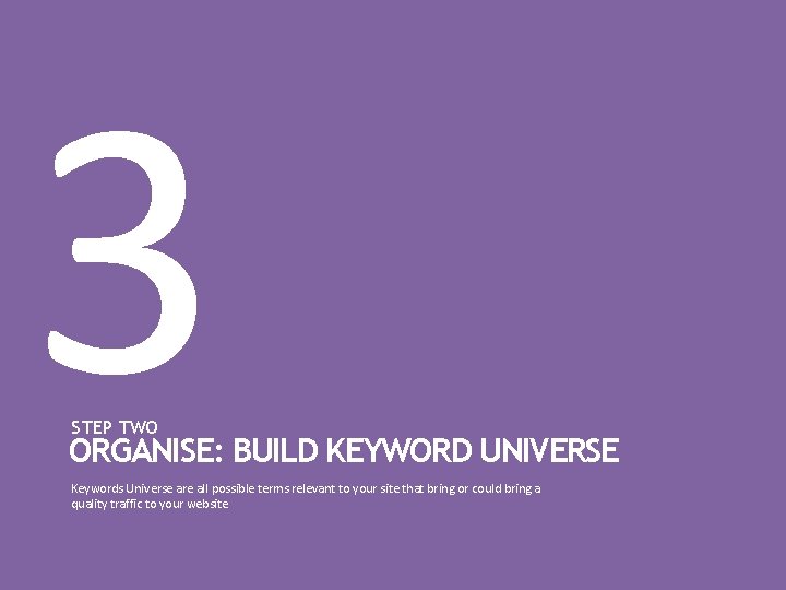 3 STEP TWO ORGANISE: BUILD KEYWORD UNIVERSE Keywords Universe are all possible terms relevant 3 STEP TWO ORGANISE: BUILD KEYWORD UNIVERSE Keywords Universe are all possible terms relevant