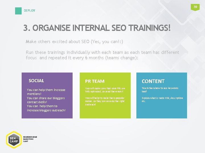 20 DEPLOY 3. ORGANISE INTERNAL SEO TRAININGS! Make others excited about SEO (Yes, you 20 DEPLOY 3. ORGANISE INTERNAL SEO TRAININGS! Make others excited about SEO (Yes, you