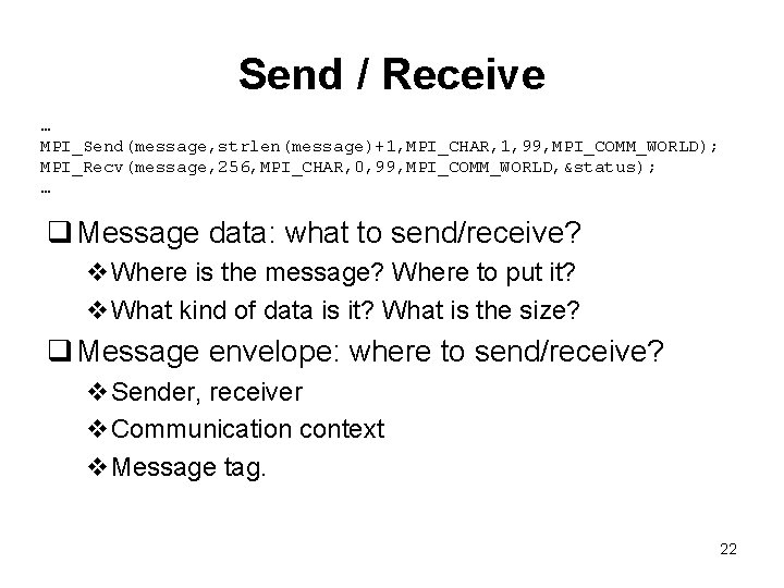 Send / Receive … MPI_Send(message, strlen(message)+1, MPI_CHAR, 1, 99, MPI_COMM_WORLD); MPI_Recv(message, 256, MPI_CHAR, 0,