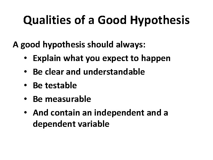 Qualities of a Good Hypothesis A good hypothesis should always: • Explain what you