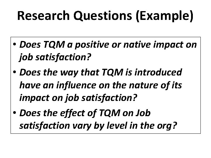 Research Questions (Example) • Does TQM a positive or native impact on job satisfaction?