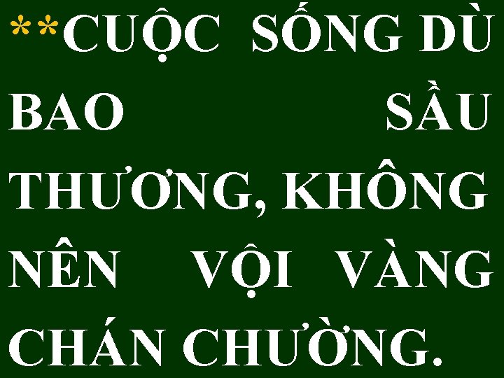 **CUỘC SỐNG DÙ BAO SẦU THƯƠNG, KHÔNG NÊN VỘI VÀNG CHÁN CHƯỜNG. 