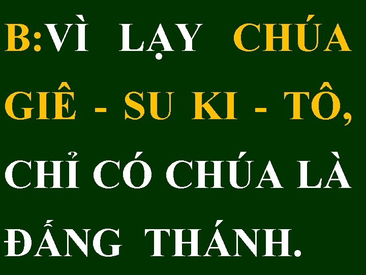 B: VÌ LẠY CHÚA GIÊ - SU KI - TÔ, CHỈ CÓ CHÚA LÀ