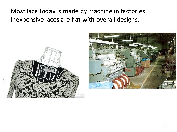 Most lace today is made by machine in factories. Inexpensive laces are flat with