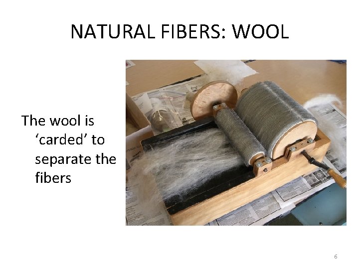 NATURAL FIBERS: WOOL The wool is ‘carded’ to separate the fibers 6 