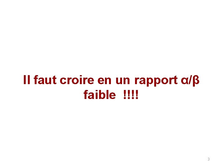 Il faut croire en un rapport α/β faible !!!! 3 Il faut croire en un rapport α/β faible !!!! 3