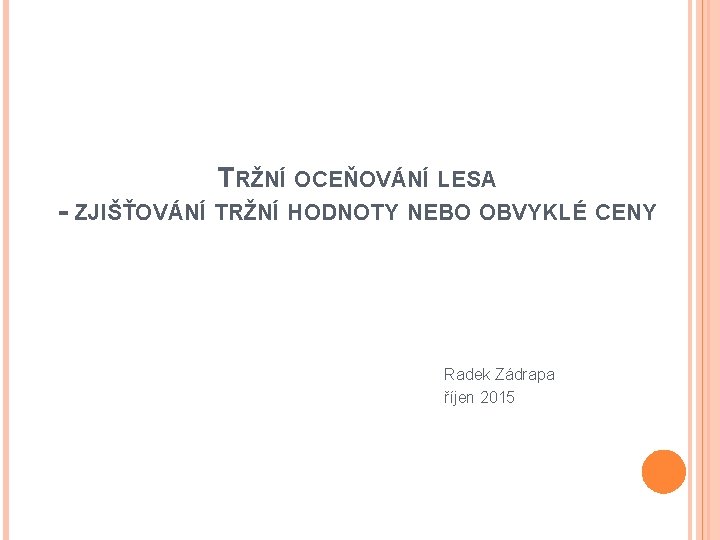 TRŽNÍ OCEŇOVÁNÍ LESA - ZJIŠŤOVÁNÍ TRŽNÍ HODNOTY NEBO OBVYKLÉ CENY Radek Zádrapa říjen 2015