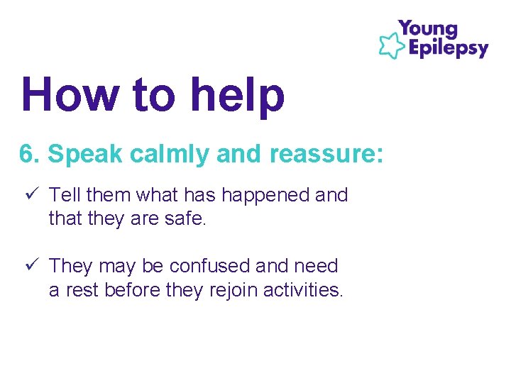 How to help 6. Speak calmly and reassure: ü Tell them what has happened