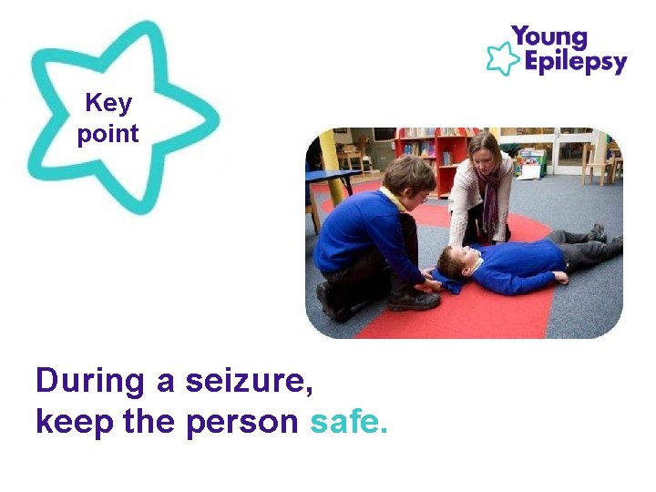 Key point During a seizure, keep the person safe. 