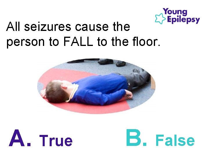 All seizures cause the person to FALL to the floor. A. True B. False