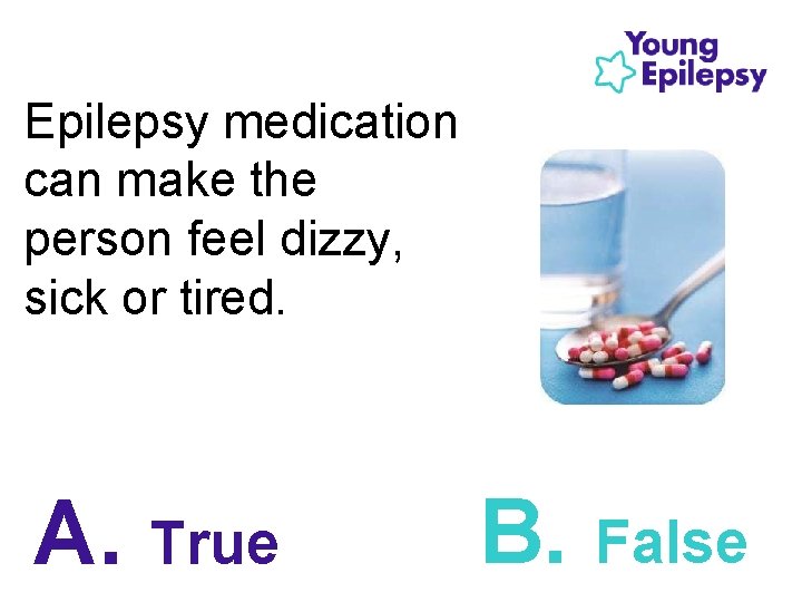 Epilepsy medication can make the person feel dizzy, sick or tired. A. True B.