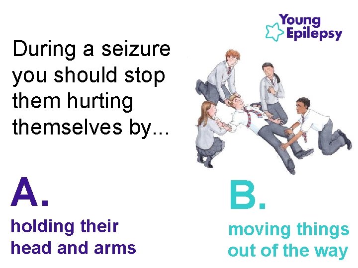 During a seizure you should stop them hurting themselves by. . . A. holding