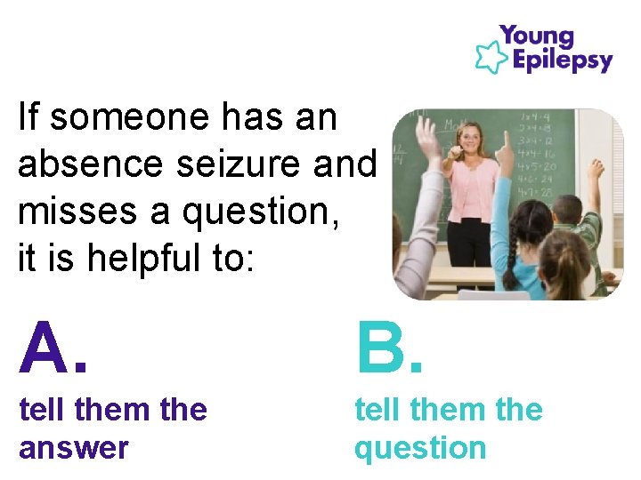 If someone has an absence seizure and misses a question, it is helpful to: