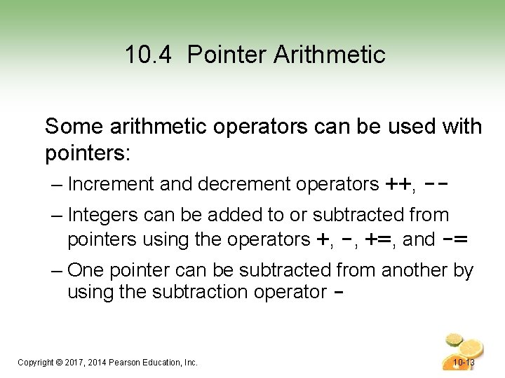 10. 4 Pointer Arithmetic Some arithmetic operators can be used with pointers: – Increment