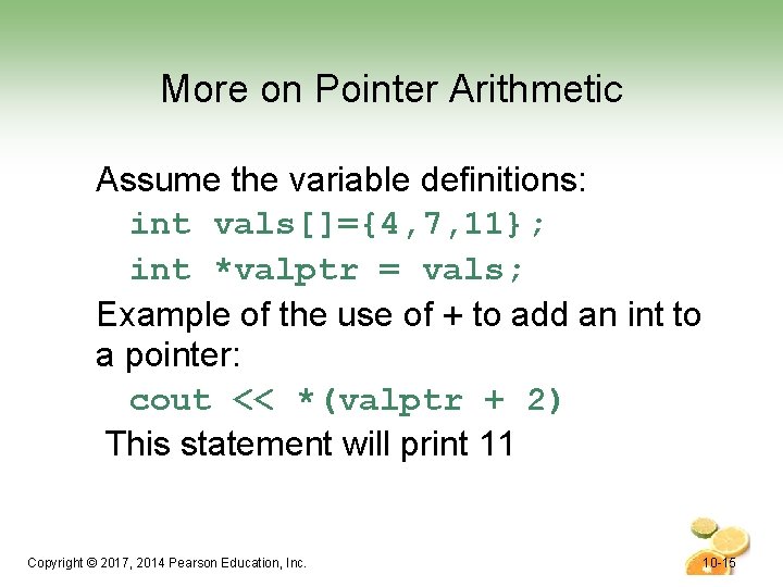 More on Pointer Arithmetic Assume the variable definitions: int vals[]={4, 7, 11}; int *valptr