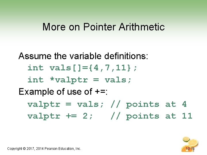 More on Pointer Arithmetic Assume the variable definitions: int vals[]={4, 7, 11}; int *valptr