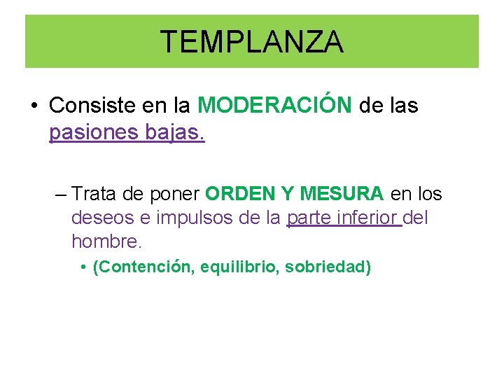 TEMPLANZA • Consiste en la MODERACIÓN de las pasiones bajas. – Trata de poner