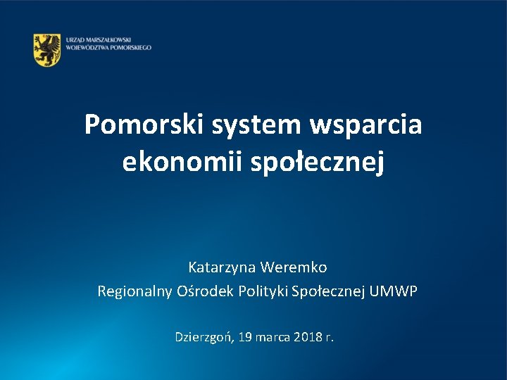 Pomorski system wsparcia ekonomii społecznej Katarzyna Weremko Regionalny Ośrodek Polityki Społecznej UMWP Dzierzgoń, 19