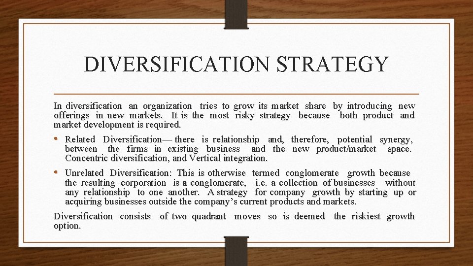 DIVERSIFICATION STRATEGY In diversification an organization tries to grow its market share by introducing