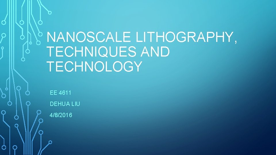 NANOSCALE LITHOGRAPHY, TECHNIQUES AND TECHNOLOGY EE 4611 DEHUA LIU 4/8/2016 
