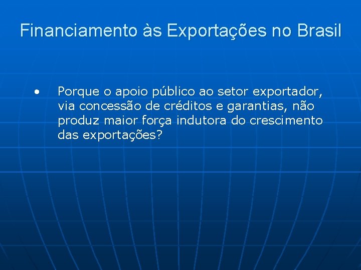 Financiamento às Exportações no Brasil • Porque o apoio público ao setor exportador, via