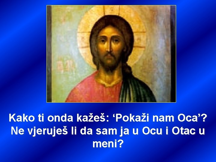 Kako ti onda kažeš: ‘Pokaži nam Oca’? Ne vjeruješ li da sam ja u