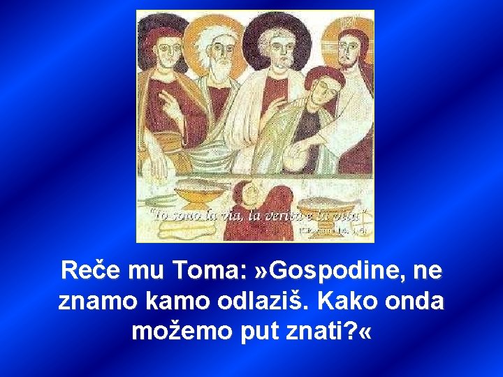 Reče mu Toma: » Gospodine, ne znamo kamo odlaziš. Kako onda možemo put znati?