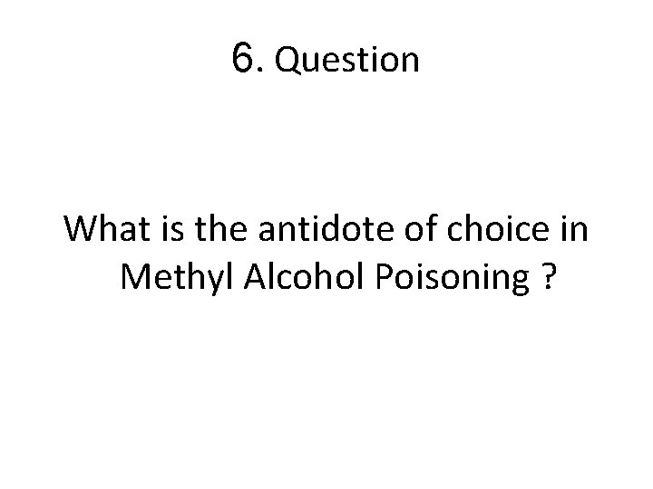 6. Question What is the antidote of choice in Methyl Alcohol Poisoning ? 