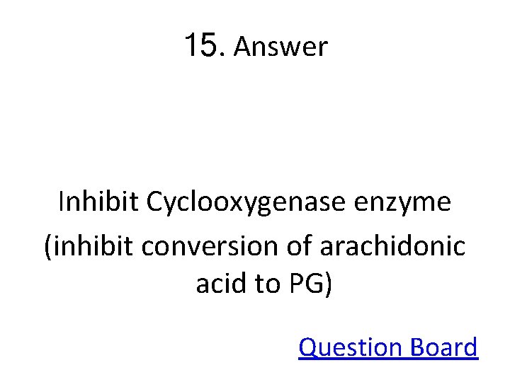 15. Answer Inhibit Cyclooxygenase enzyme (inhibit conversion of arachidonic acid to PG) Question Board