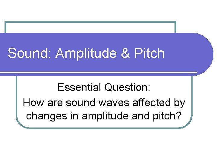 Sound: Amplitude & Pitch Essential Question: How are sound waves affected by changes in