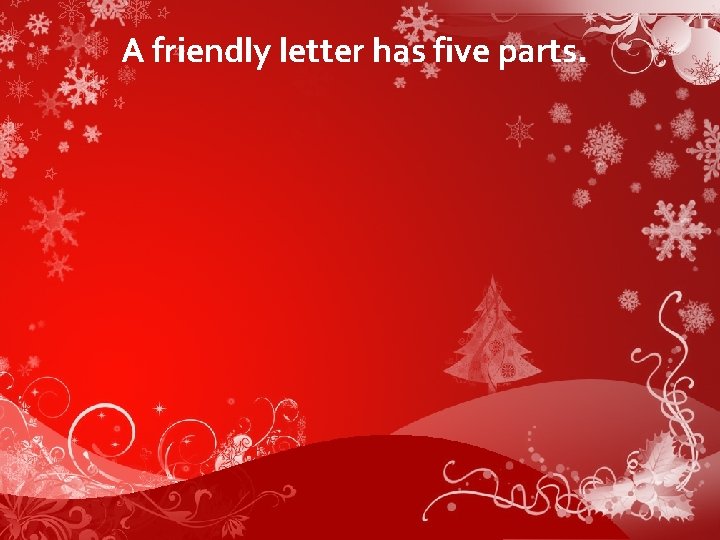 A friendly letter has five parts. 