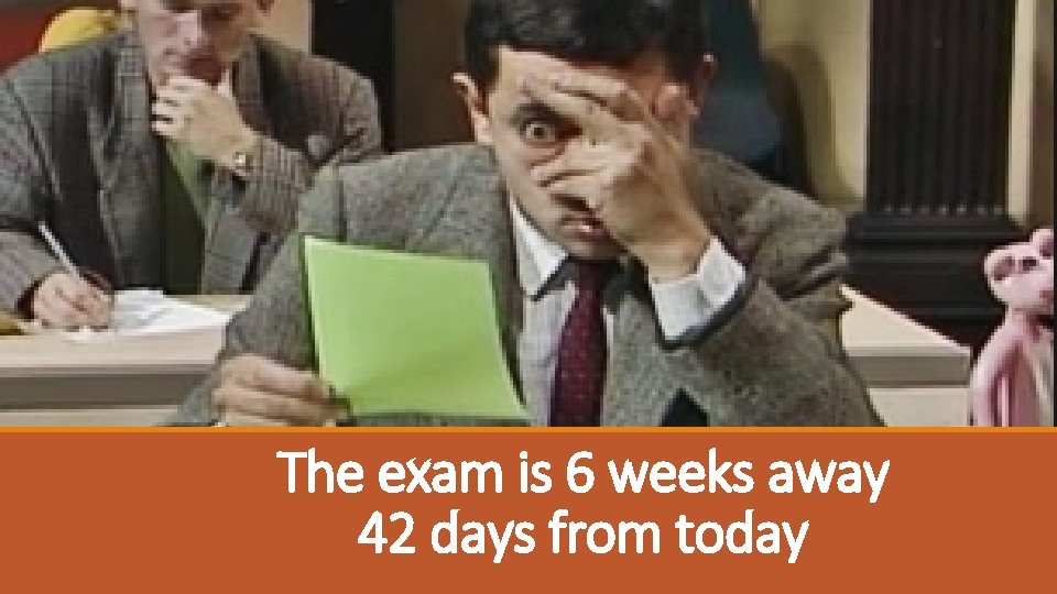 The exam is 6 weeks away 42 days from today 