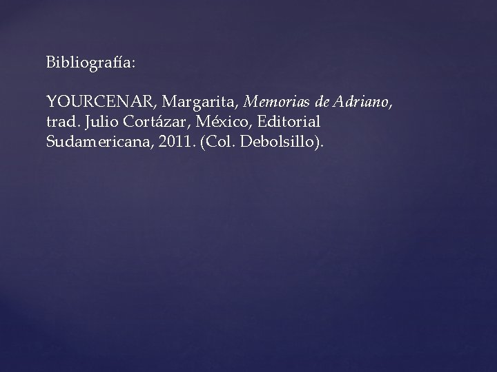 Bibliografía: YOURCENAR, Margarita, Memorias de Adriano, trad. Julio Cortázar, México, Editorial Sudamericana, 2011. (Col. Bibliografía: YOURCENAR, Margarita, Memorias de Adriano, trad. Julio Cortázar, México, Editorial Sudamericana, 2011. (Col.
