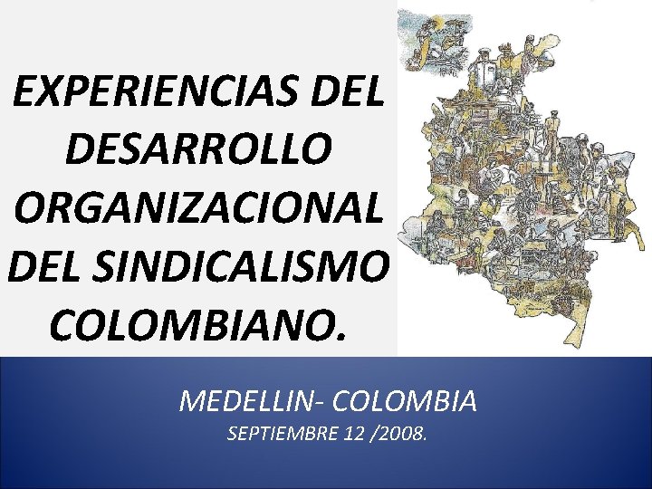 EXPERIENCIAS DEL DESARROLLO ORGANIZACIONAL DEL SINDICALISMO COLOMBIANO. MEDELLIN- COLOMBIA SEPTIEMBRE 12 /2008. 