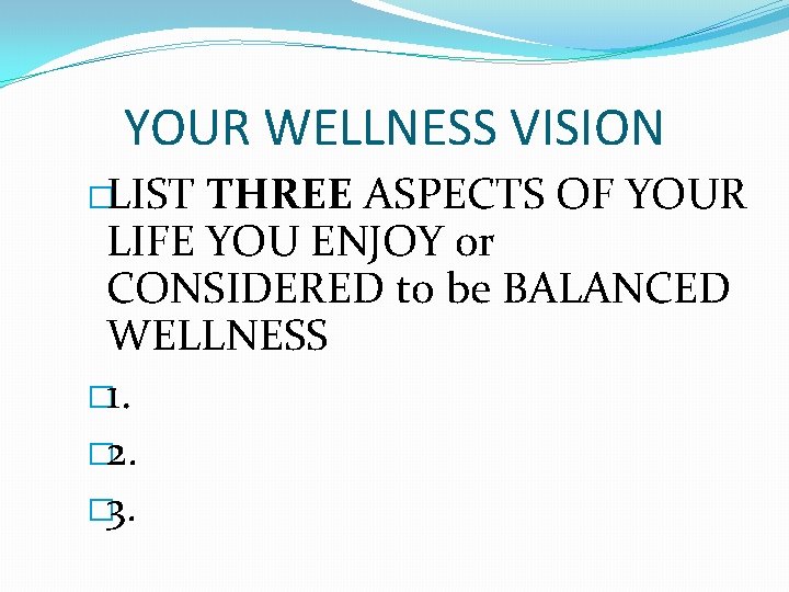 YOUR WELLNESS VISION �LIST THREE ASPECTS OF YOUR LIFE YOU ENJOY or CONSIDERED to