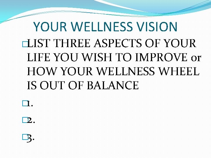 YOUR WELLNESS VISION �LIST THREE ASPECTS OF YOUR LIFE YOU WISH TO IMPROVE or