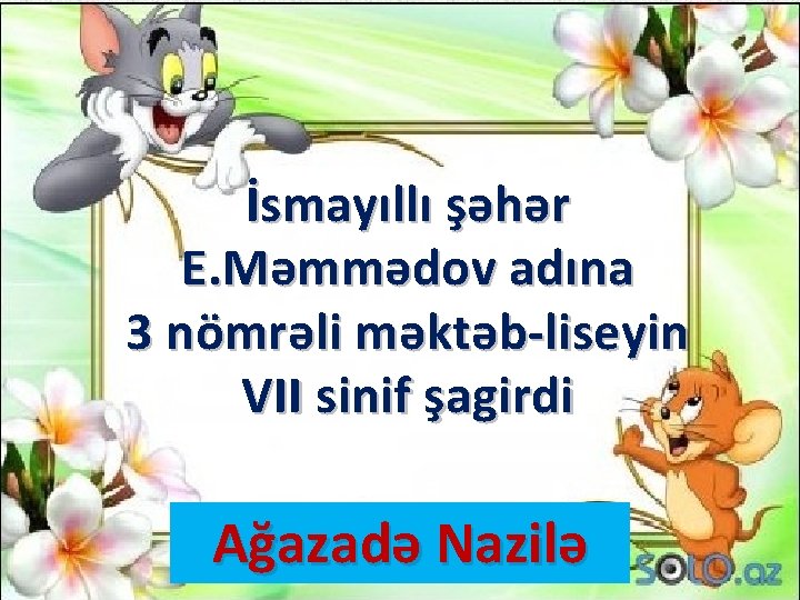 İsmayıllı şəhər E. Məmmədov adına 3 nömrəli məktəb-liseyin VII sinif şagirdi Ağazadə Nazilə 