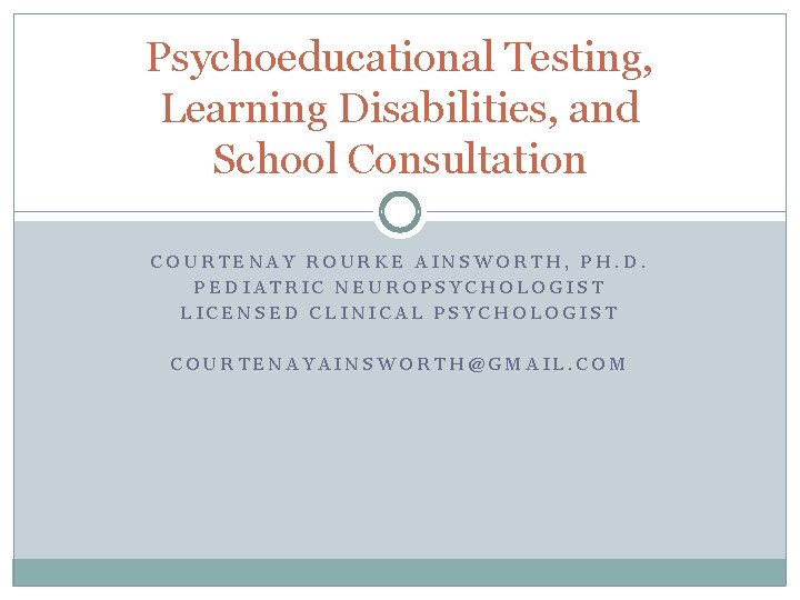 Psychoeducational Testing, Learning Disabilities, and School Consultation COURTENAY ROURKE AINSWORTH, PH. D. PEDIATRIC NEUROPSYCHOLOGIST