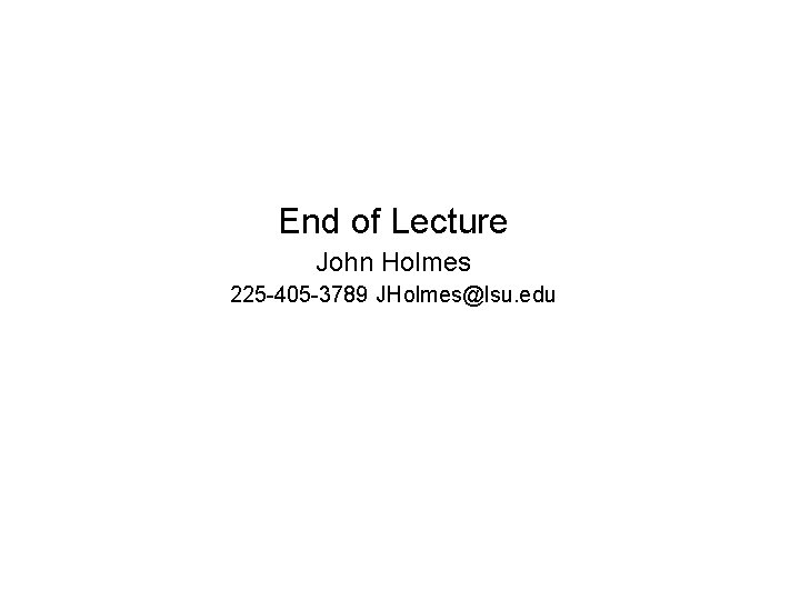 End of Lecture John Holmes 225 -405 -3789 JHolmes@lsu. edu 