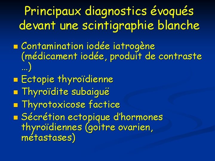 Principaux diagnostics évoqués devant une scintigraphie blanche Contamination iodée iatrogène (médicament iodée, produit de Principaux diagnostics évoqués devant une scintigraphie blanche Contamination iodée iatrogène (médicament iodée, produit de